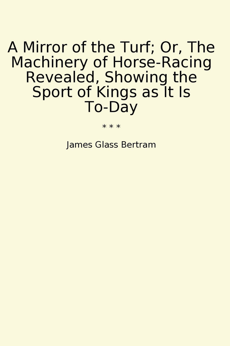 A Mirror of the Turf; Or, The Machinery of Horse-Racing Revealed, Showing the Sport of Kings as It Is To-Day