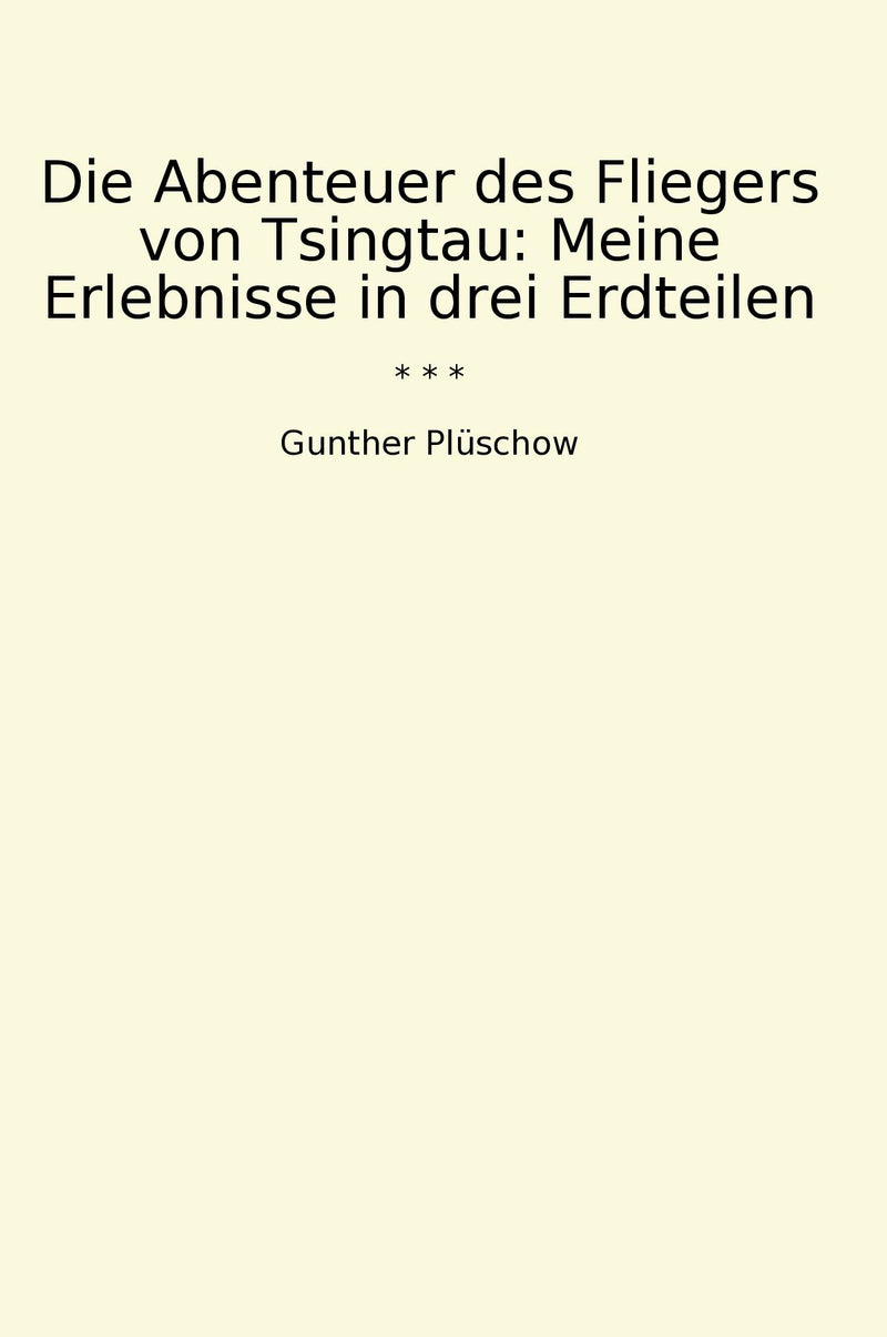 Die Abenteuer des Fliegers von Tsingtau: Meine Erlebnisse in drei Erdteilen