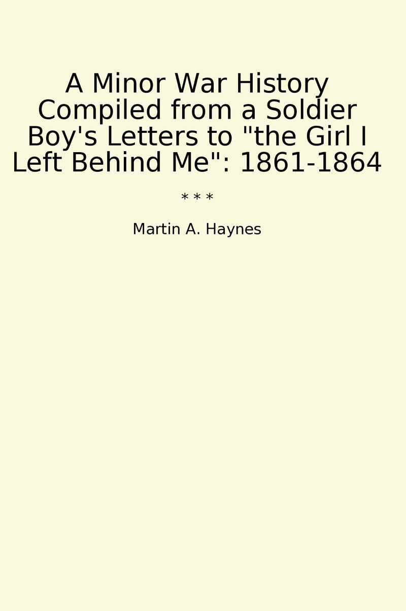 "A Minor War History Compiled from a Soldier Boy's Letters to "the Girl I Left Behind Me": 1861-1864"