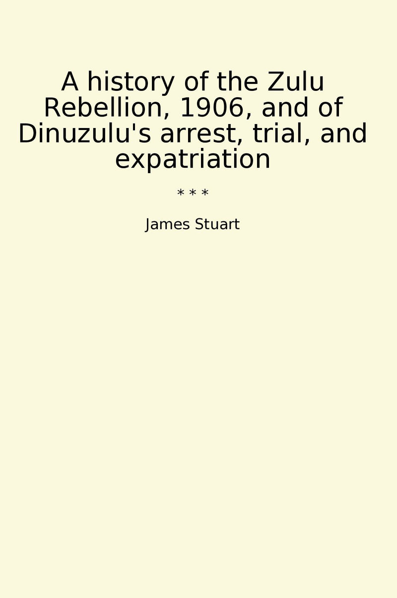 A history of the Zulu Rebellion, 1906, and of Dinuzulu's arrest, trial, and expatriation