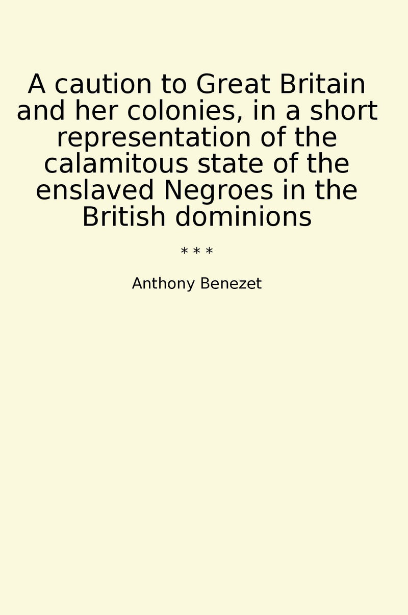 A caution to Great Britain and her colonies, in a short representation of the calamitous state of the enslaved Negroes in the British dominions