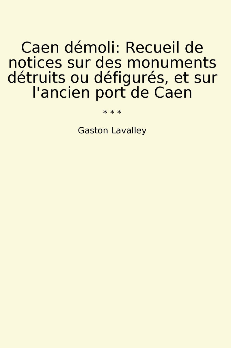 Caen démoli: Recueil de notices sur des monuments détruits ou défigurés, et sur l'ancien port de Caen