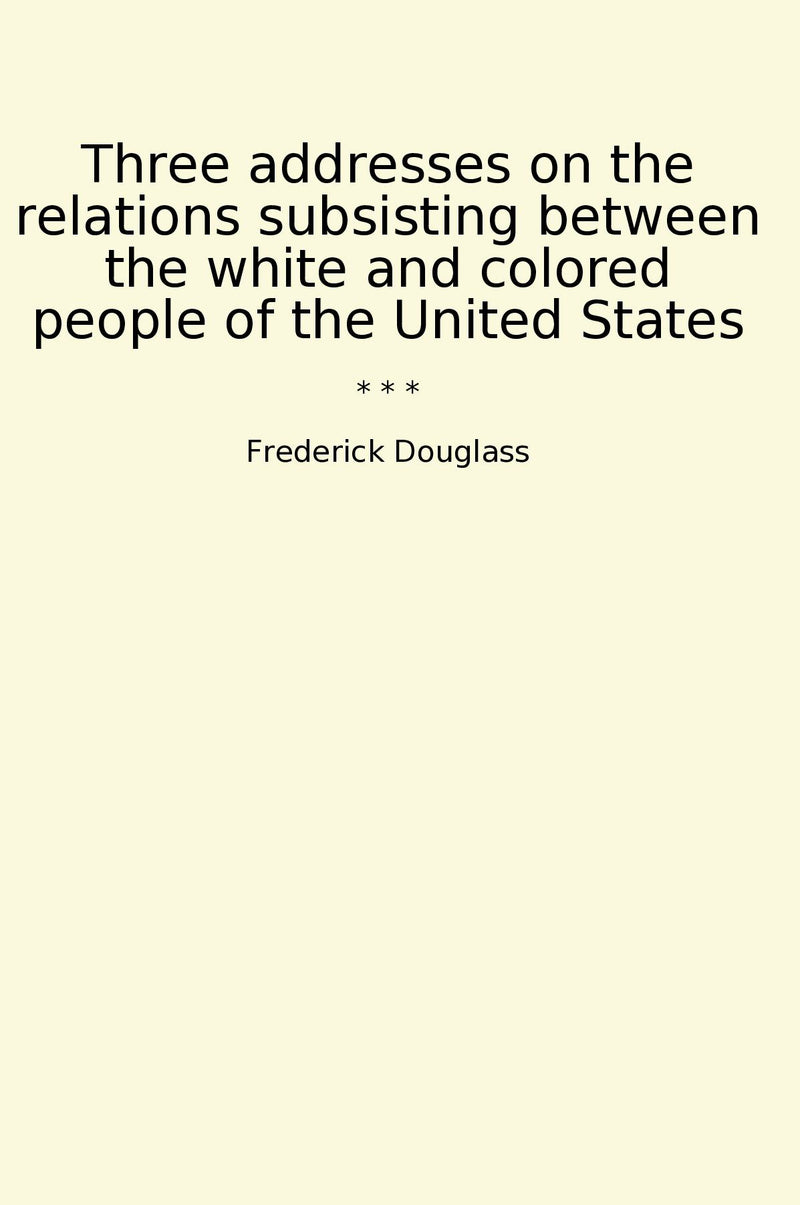 Three addresses on the relations subsisting between the white and colored people of the United States