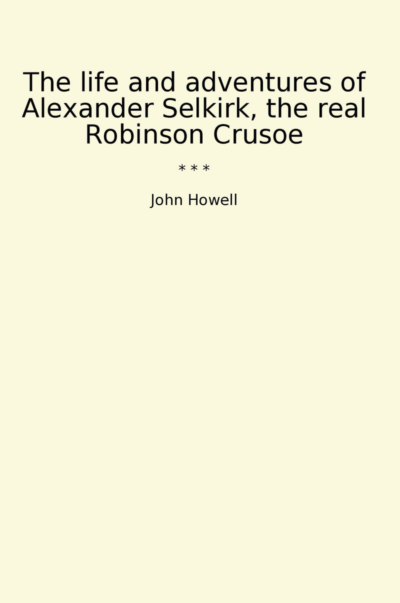 The life and adventures of Alexander Selkirk, the real Robinson Crusoe