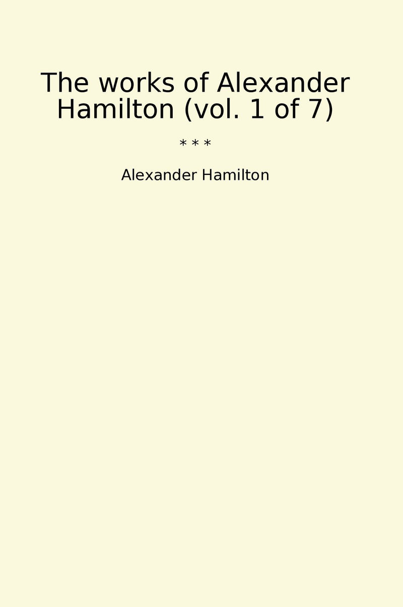 The works of Alexander Hamilton (vol. 1 of 7)