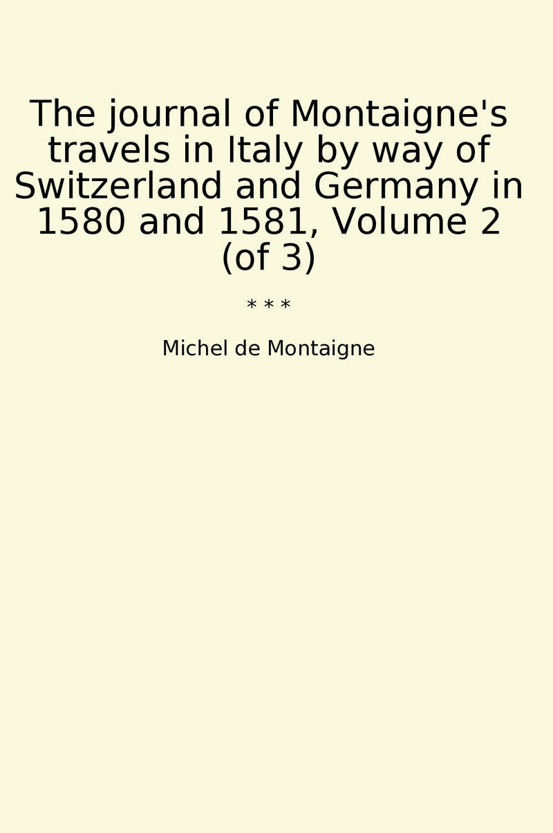 The journal of Montaigne's travels in Italy by way of Switzerland and Germany in 1580 and 1581, Volume 2 (of 3)