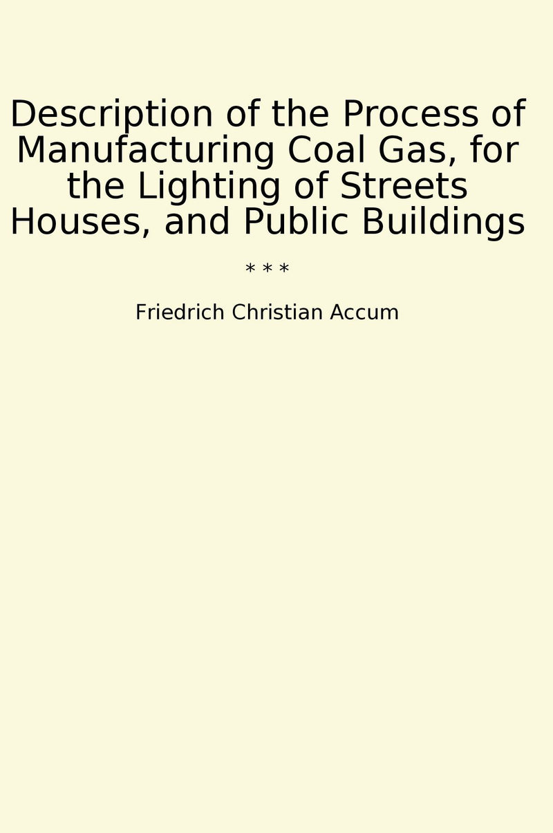 Description of the Process of Manufacturing Coal Gas, for the Lighting of Streets Houses, and Public Buildings