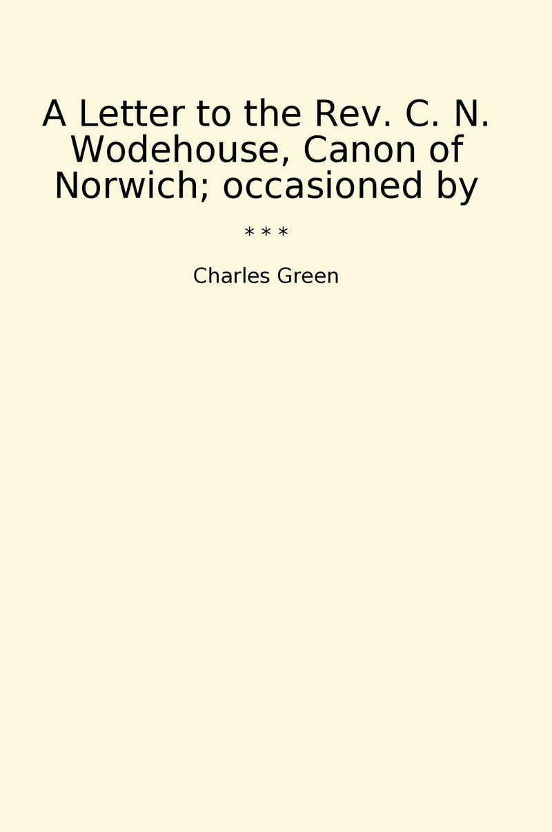 A Letter to the Rev. C. N. Wodehouse, Canon of Norwich; occasioned by