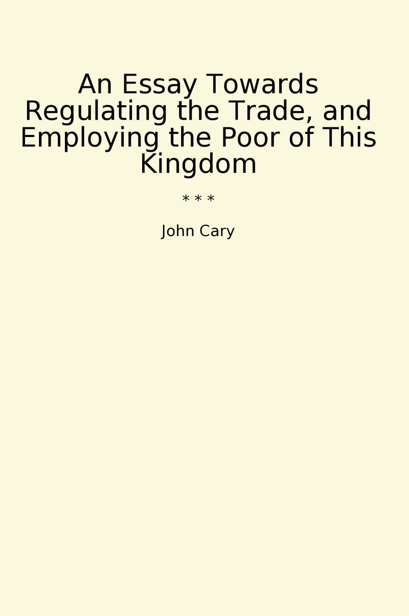 An Essay Towards Regulating the Trade, and Employing the Poor of This Kingdom