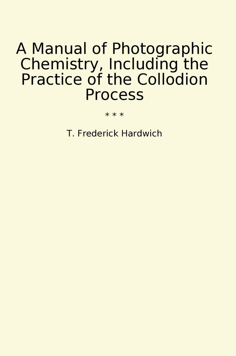 A Manual of Photographic Chemistry, Including the Practice of the Collodion Process