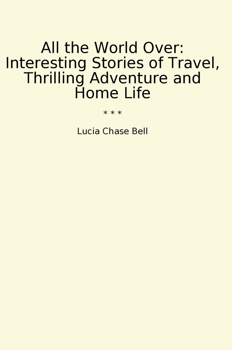 All the World Over: Interesting Stories of Travel, Thrilling Adventure and Home Life