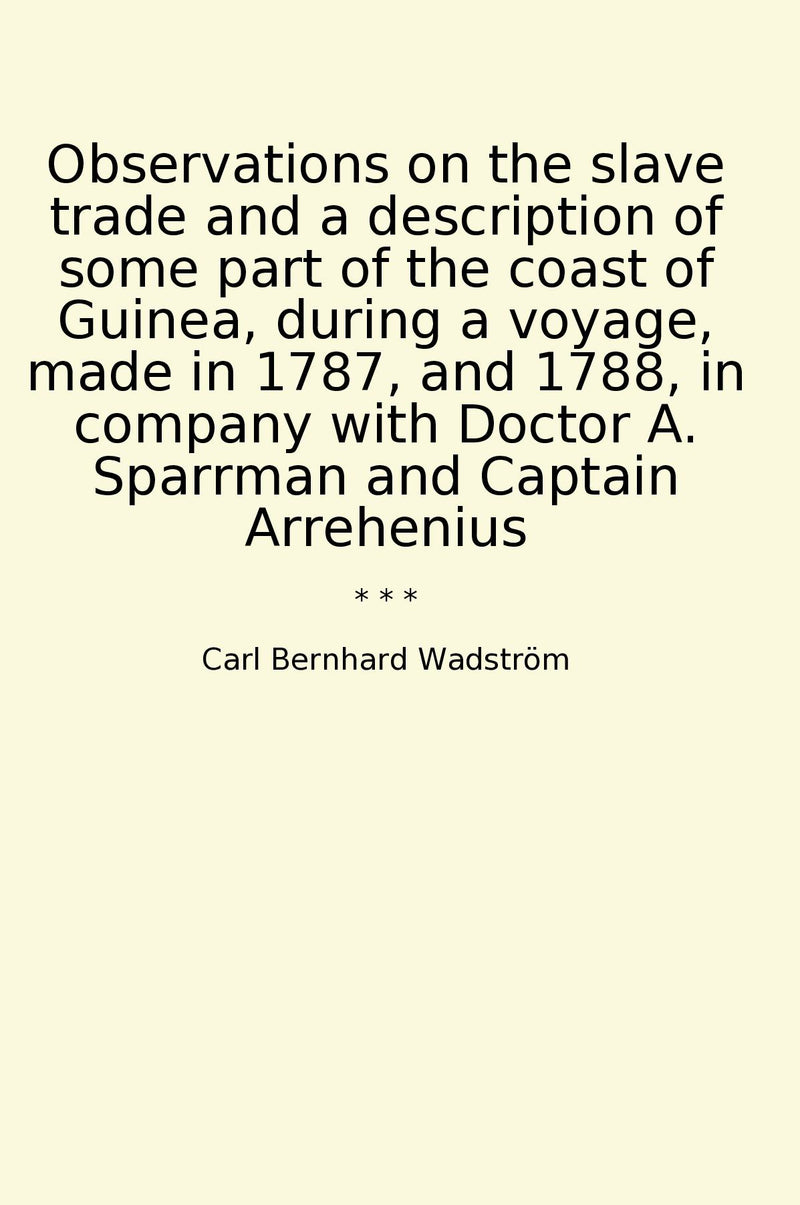 Observations on the slave trade and a description of some part of the coast of Guinea, during a voyage, made in 1787, and 1788, in company with Doctor A. Sparrman and Captain Arrehenius