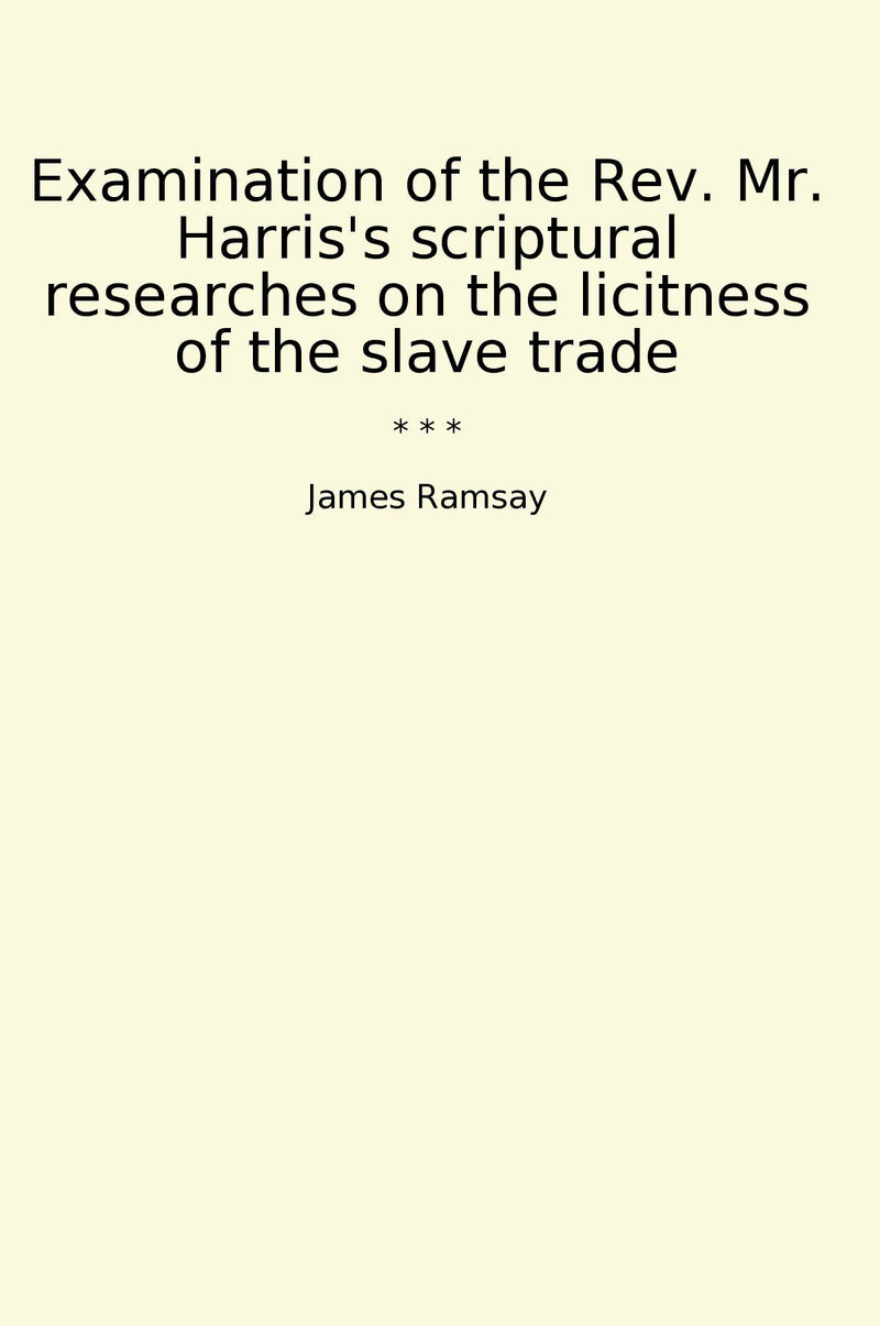 Examination of the Rev. Mr. Harris's scriptural researches on the licitness of the slave trade