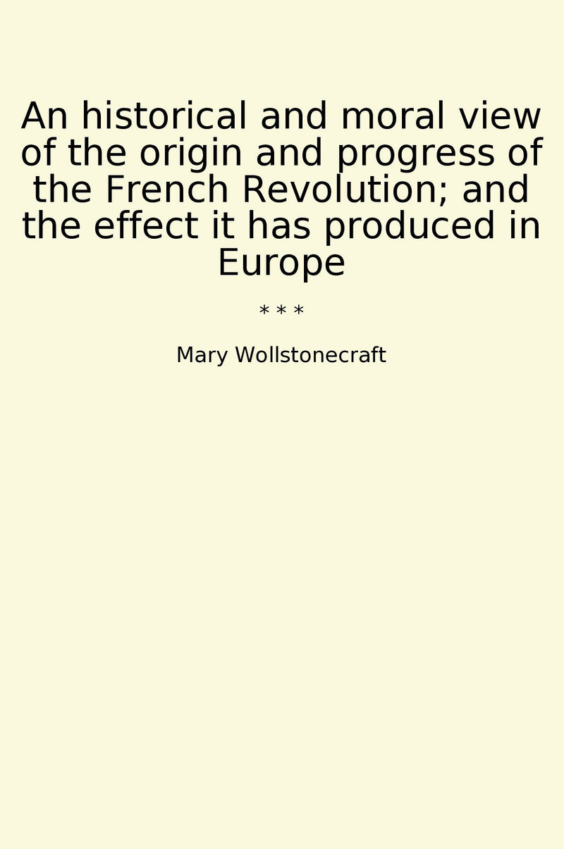 An historical and moral view of the origin and progress of the French Revolution; and the effect it has produced in Europe