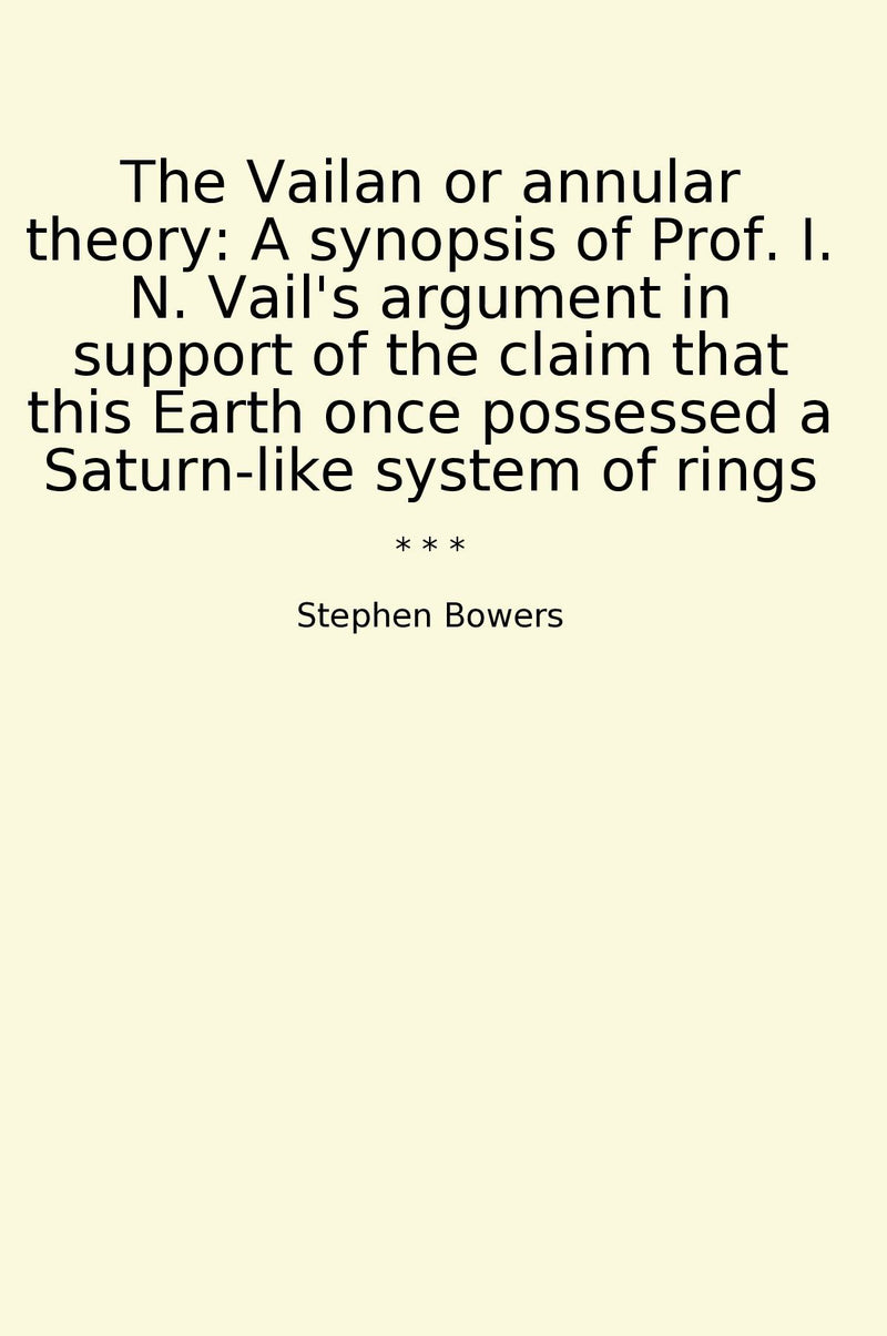 The Vailan or annular theory: A synopsis of Prof. I. N. Vail's argument in support of the claim that this Earth once possessed a Saturn-like system of rings