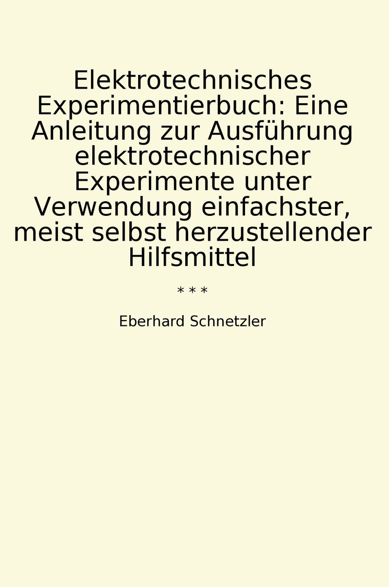 Elektrotechnisches Experimentierbuch: Eine Anleitung zur Ausführung elektrotechnischer Experimente unter Verwendung einfachster, meist selbst herzustellender Hilfsmittel