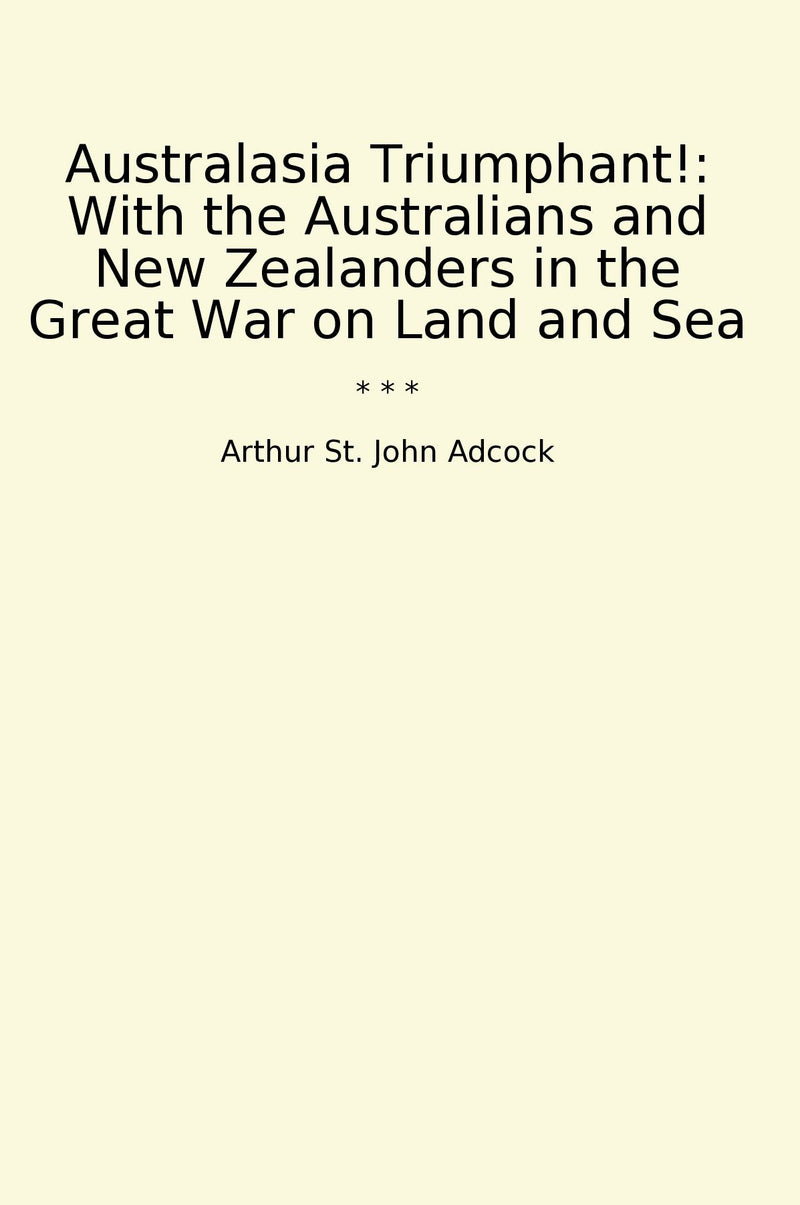 Australasia Triumphant!: With the Australians and New Zealanders in the Great War on Land and Sea