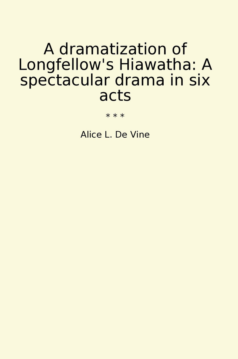 A dramatization of Longfellow's Hiawatha: A spectacular drama in six acts