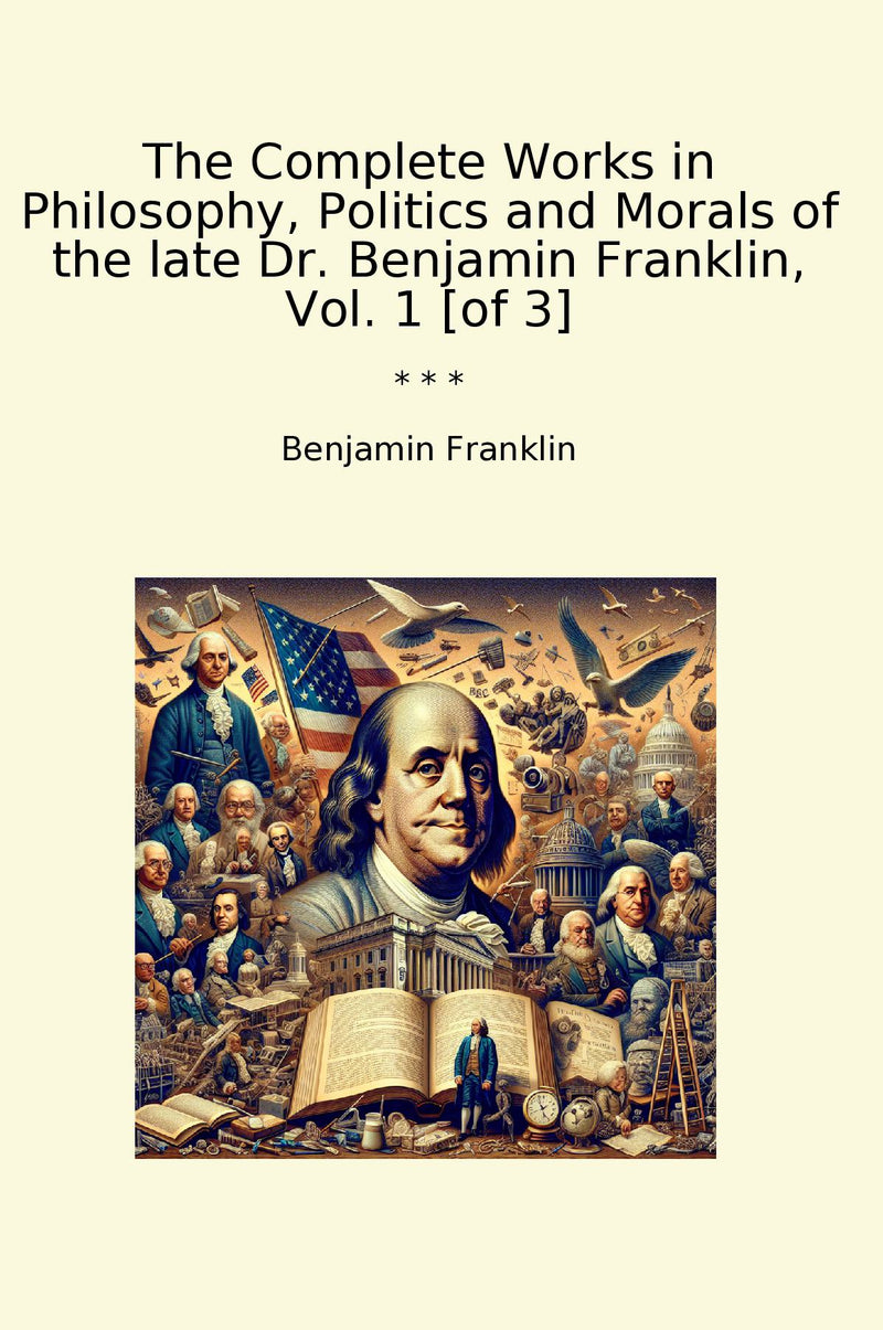 The Complete Works in Philosophy, Politics and Morals of the late Dr. Benjamin Franklin, Vol. 1 [of 3]