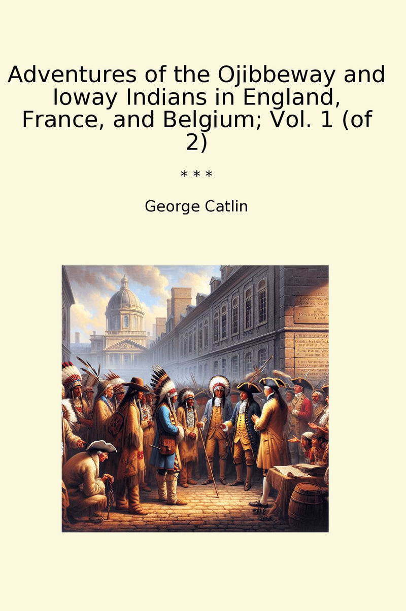 Adventures of the Ojibbeway and Ioway Indians in England, France, and Belgium; Vol. 1 (of 2)