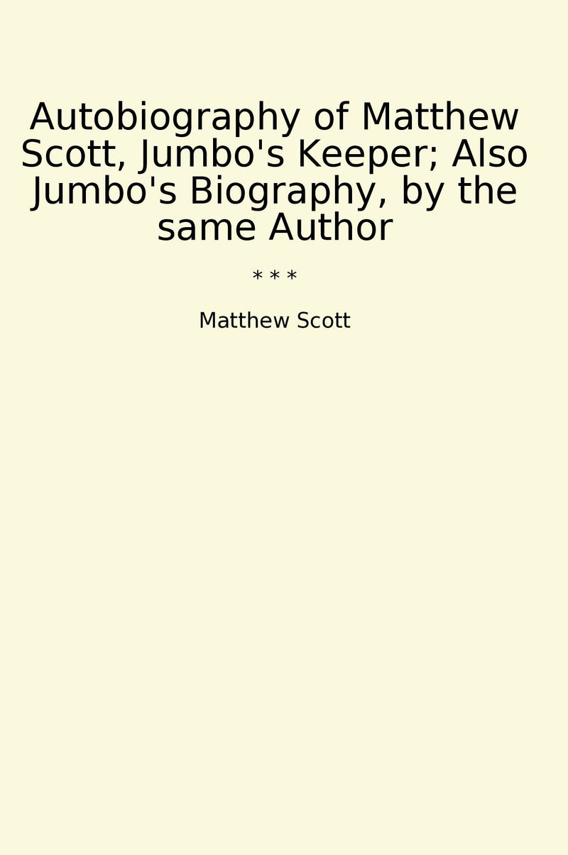 Autobiography of Matthew Scott, Jumbo's Keeper; Also Jumbo's Biography, by the same Author