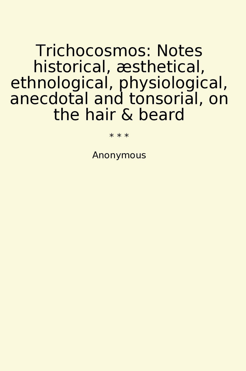 Trichocosmos: Notes historical, æsthetical, ethnological, physiological, anecdotal and tonsorial, on the hair & beard