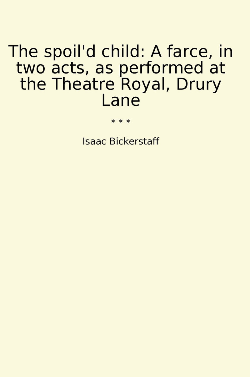 The spoil'd child: A farce, in two acts, as performed at the Theatre Royal, Drury Lane