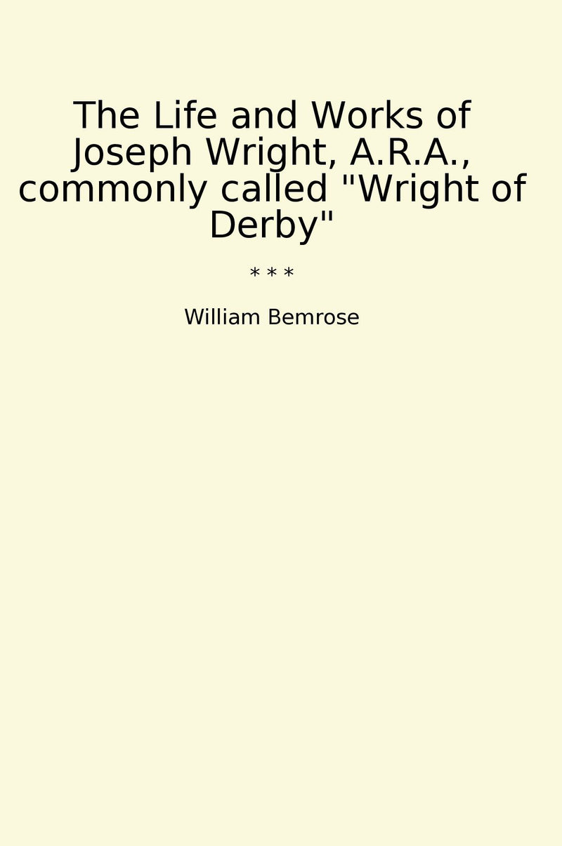 "The Life and Works of Joseph Wright, A.R.A., commonly called "Wright of Derby""