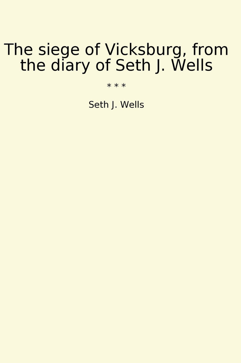 The siege of Vicksburg, from the diary of Seth J. Wells