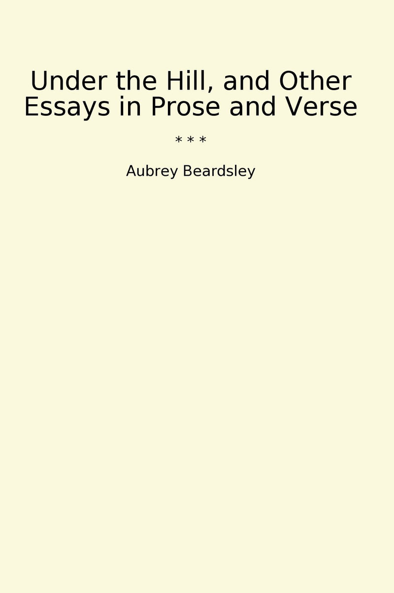 Under the Hill, and Other Essays in Prose and Verse