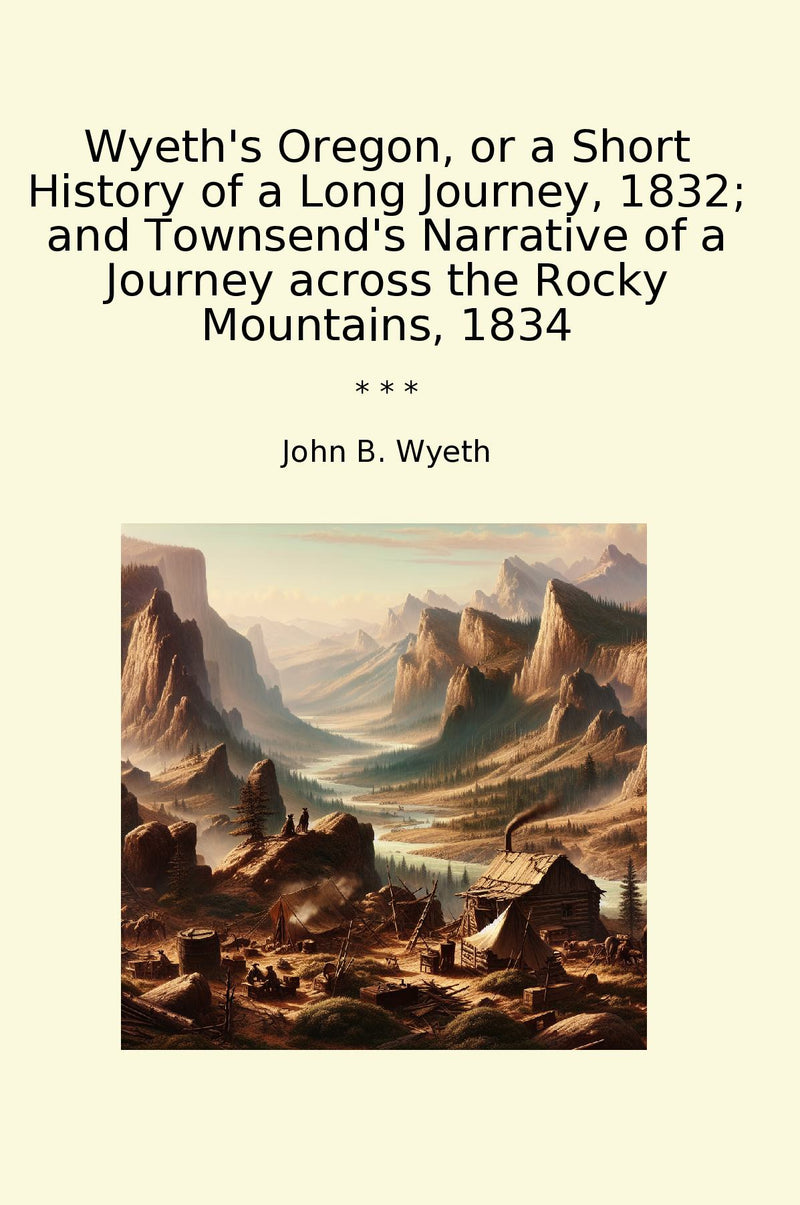 Wyeth's Oregon, or a Short History of a Long Journey, 1832; and Townsend's Narrative of a Journey across the Rocky Mountains, 1834