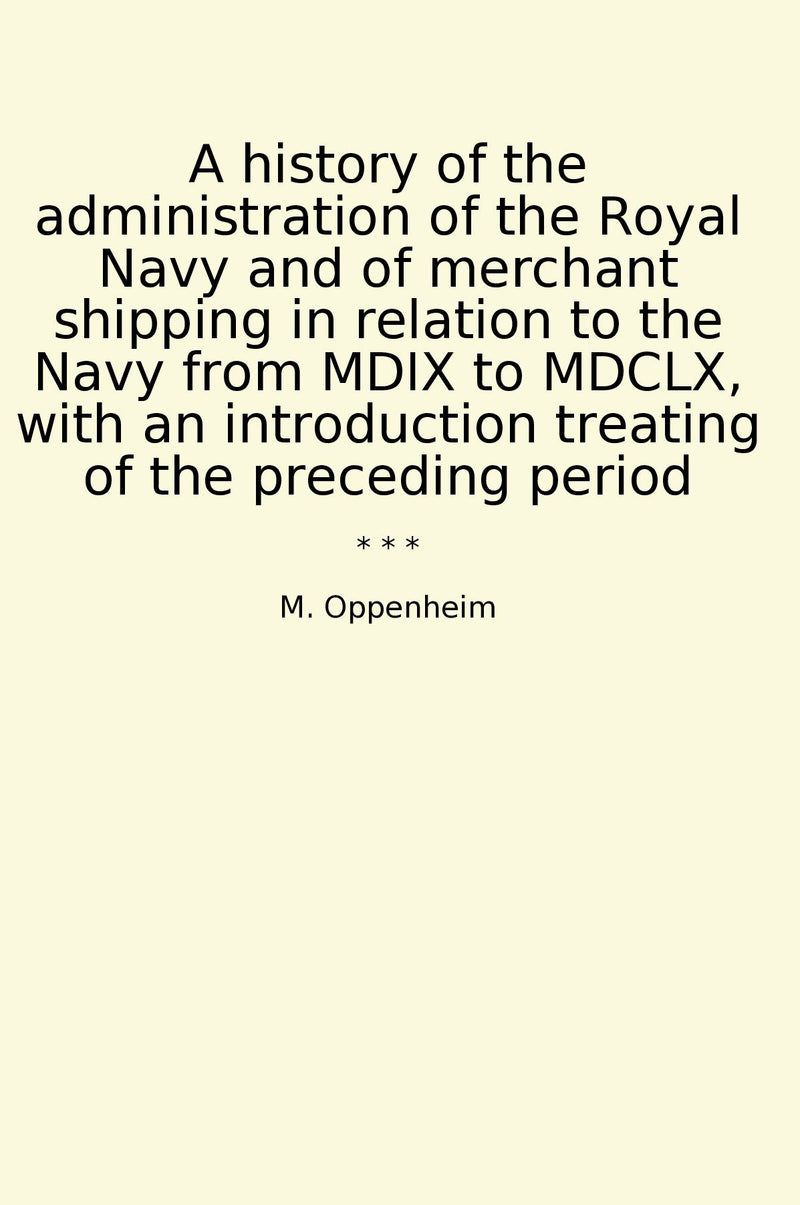 A history of the administration of the Royal Navy and of merchant shipping in relation to the Navy from MDIX to MDCLX, with an introduction treating of the preceding period