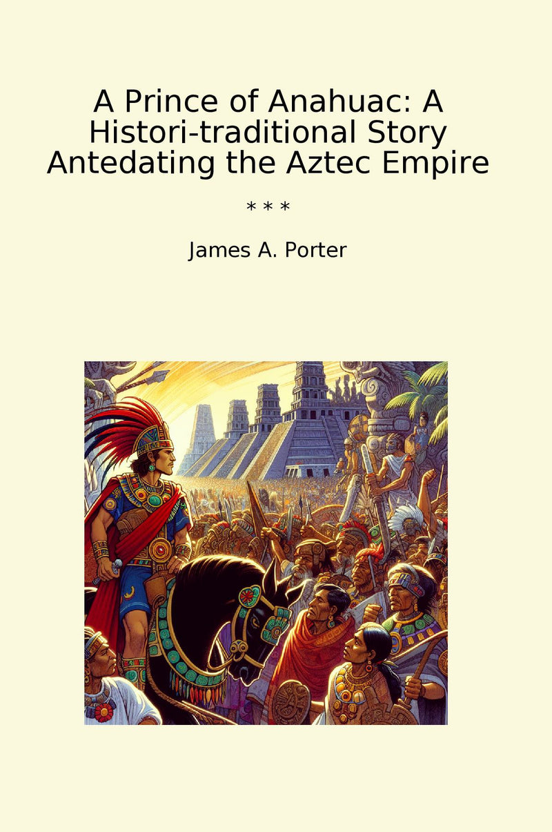 A Prince of Anahuac: A Histori-traditional Story Antedating the Aztec Empire