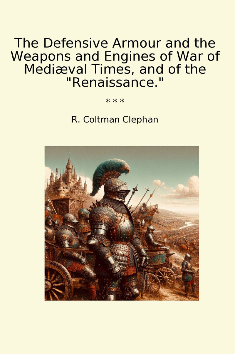 The Defensive Armour and the Weapons and Engines of War of Mediæval Times, and of the "Renaissance."