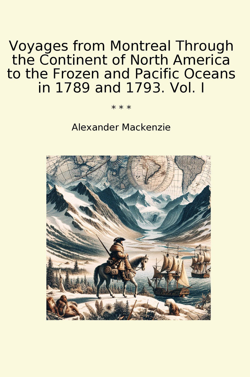 Voyages from Montreal Through the Continent of North America to the Frozen and Pacific Oceans in 1789 and 1793. Vol. I