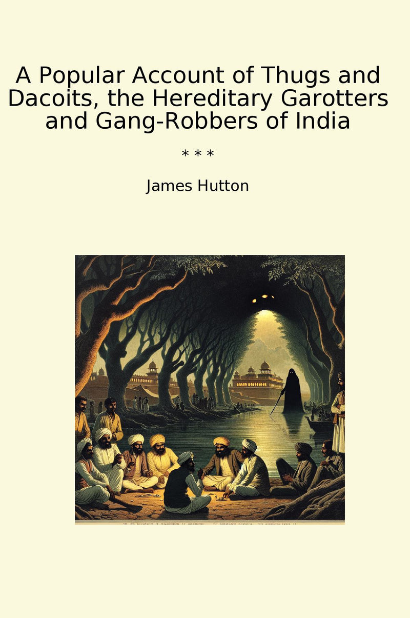 A Popular Account of Thugs and Dacoits, the Hereditary Garotters and Gang-Robbers of India