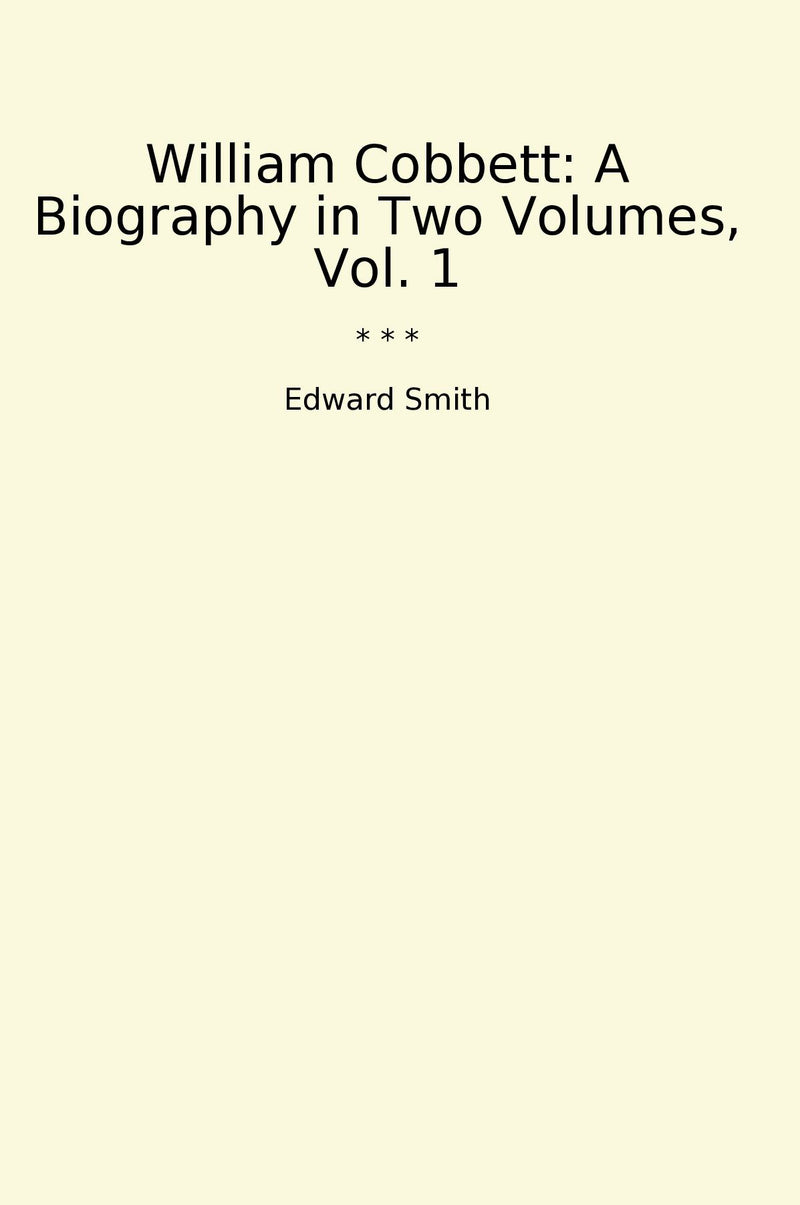 William Cobbett: A Biography in Two Volumes, Vol. 1