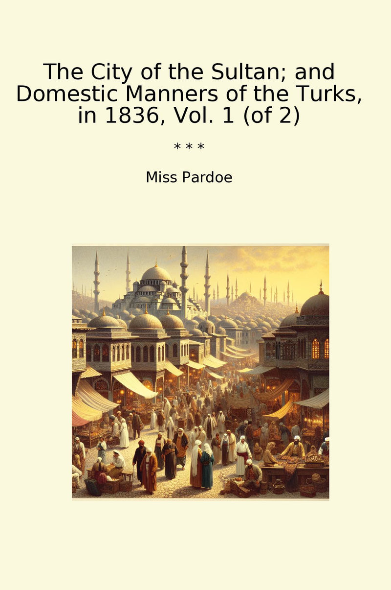 The City of the Sultan; and Domestic Manners of the Turks, in 1836, Vol. 1 (of 2)