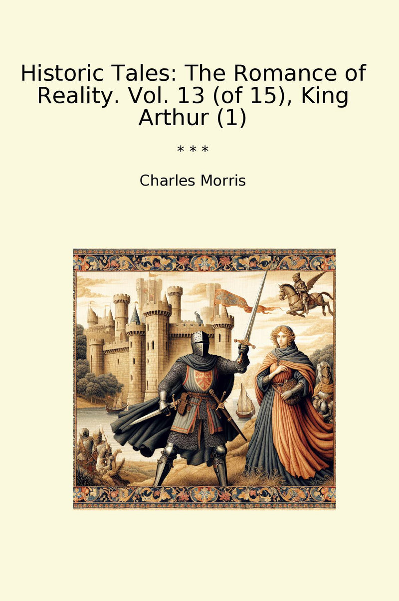 Historic Tales: The Romance of Reality. Vol. 13 (of 15), King Arthur (1)