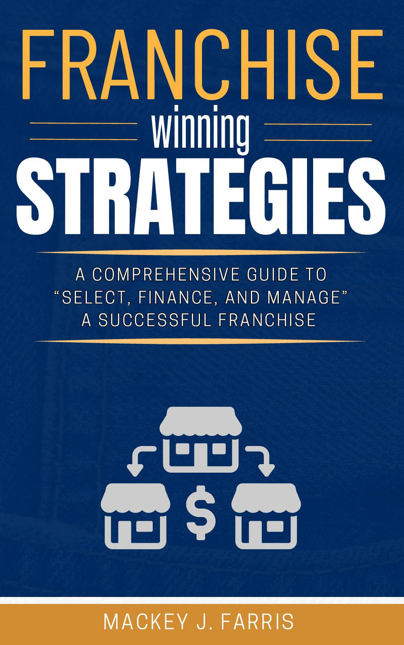 Franchise Winning Strategies: [A Comprehensive Guide to “Select, Finance, and Manage” a Successful Franchise Based on Informed Decisions.]