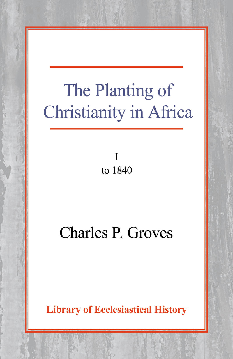 The Planting of Christianity in Africa: Volume I - To 1840