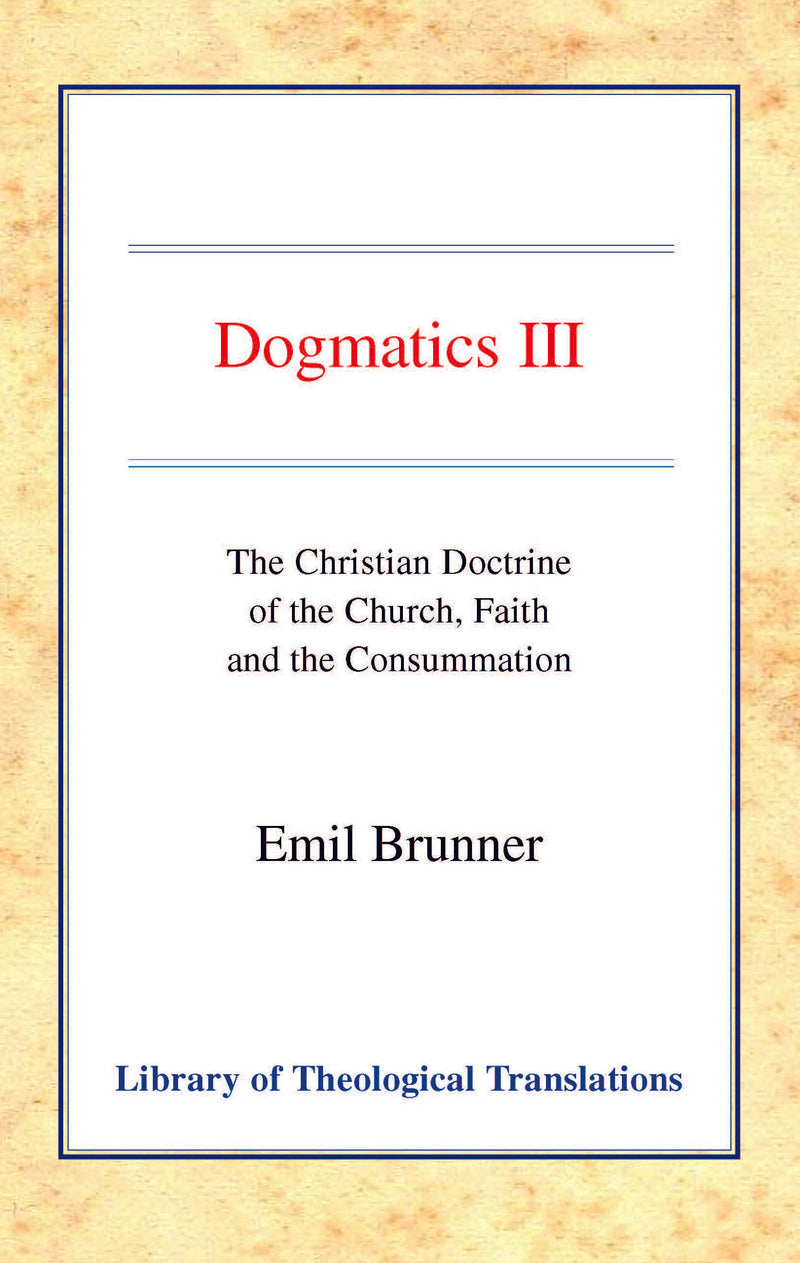 Dogmatics: Volume III - Christian Doctrine of the Church, Faith & the Consummation