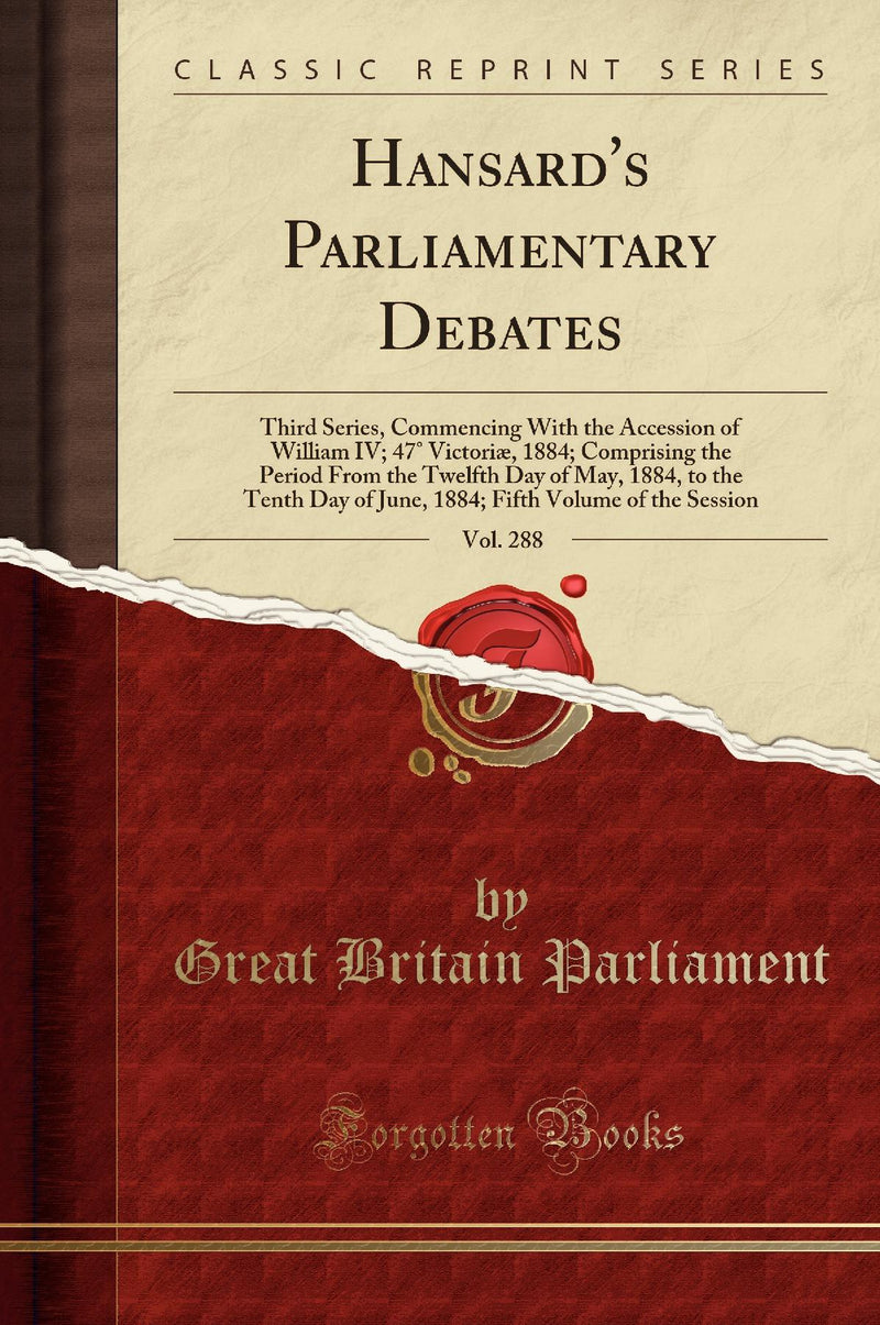 Hansard''s Parliamentary Debates, Vol. 288: Third Series, Commencing With the Accession of William IV; 47° Victoriæ, 1884; Comprising the Period From the Twelfth Day of May, 1884, to the Tenth Day of June, 1884; Fifth Volume of the Session