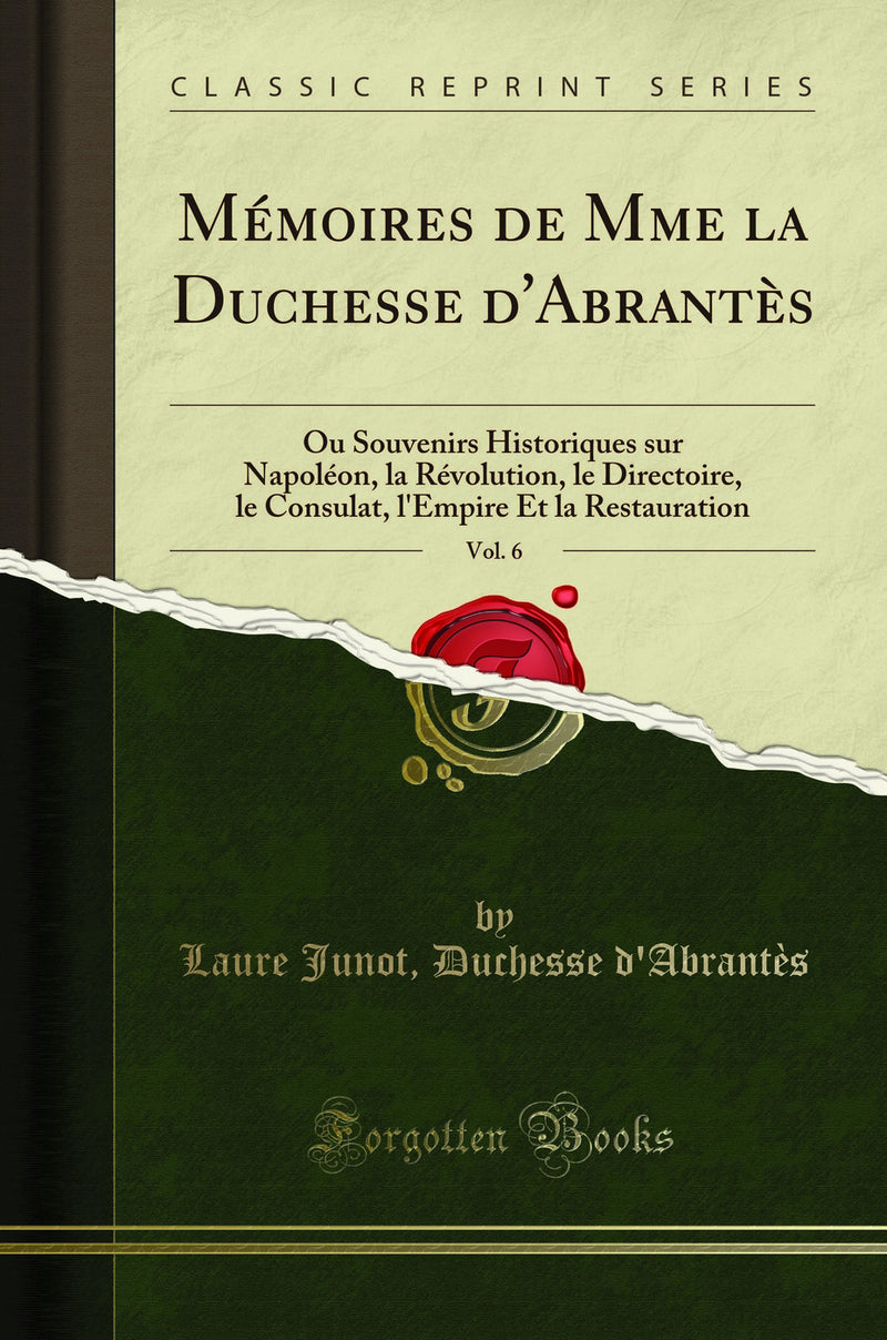 Mémoires de Mme la Duchesse d''Abrantès, Vol. 6: Ou Souvenirs Historiques sur Napoléon, la Révolution, le Directoire, le Consulat, l''Empire Et la Restauration (Classic Reprint)