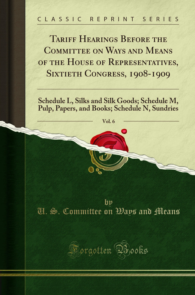 Tariff Hearings Before the Committee on Ways and Means of the House of Representatives, Sixtieth Congress, 1908-1909, Vol. 6: Schedule L, Silks and Silk Goods; Schedule M, Pulp, Papers, and Books; Schedule N, Sundries (Classic Reprint)