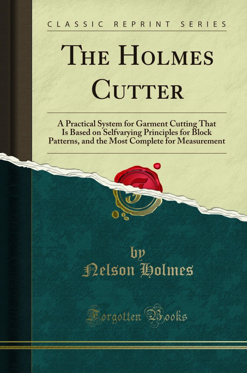 The Holmes Cutter: A Practical System for Garment Cutting That Is Based on Selfvarying Principles for Block Patterns, and the Most Complete for Measurement (Classic Reprint)