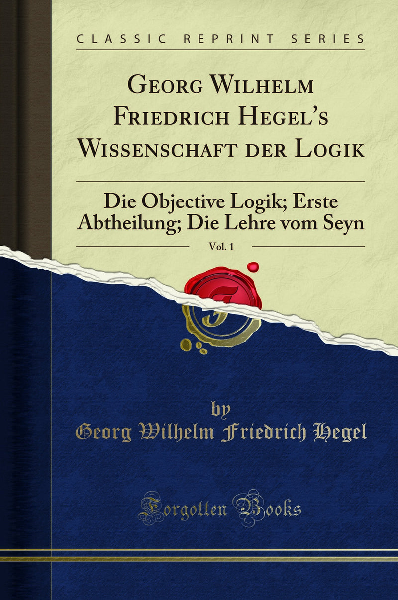 Georg Wilhelm Friedrich Hegel''s Wissenschaft der Logik, Vol. 1: Die Objective Logik; Erste Abtheilung; Die Lehre vom Seyn (Classic Reprint)