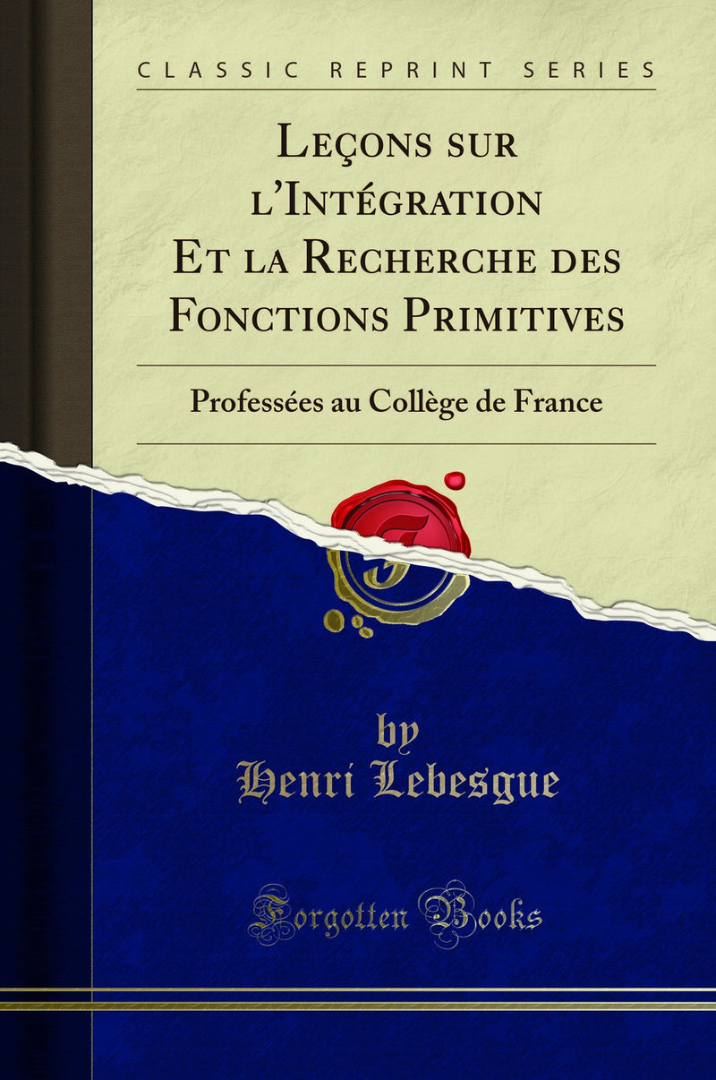 Leçons sur l''Intégration Et la Recherche des Fonctions Primitives: Professées au Collège de France (Classic Reprint)