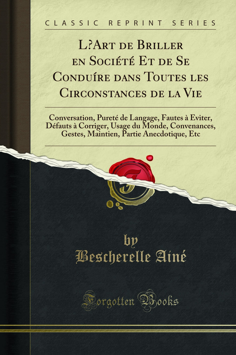 L’Art de Briller en Société Et de Se Conduíre dans Toutes les Circonstances de la Vie: Conversation, Pureté de Langage, Fautes à Éviter, Défauts à Corriger, Usage du Monde, Convenances, Gestes, Maintien, Partie Anecdotique, Etc