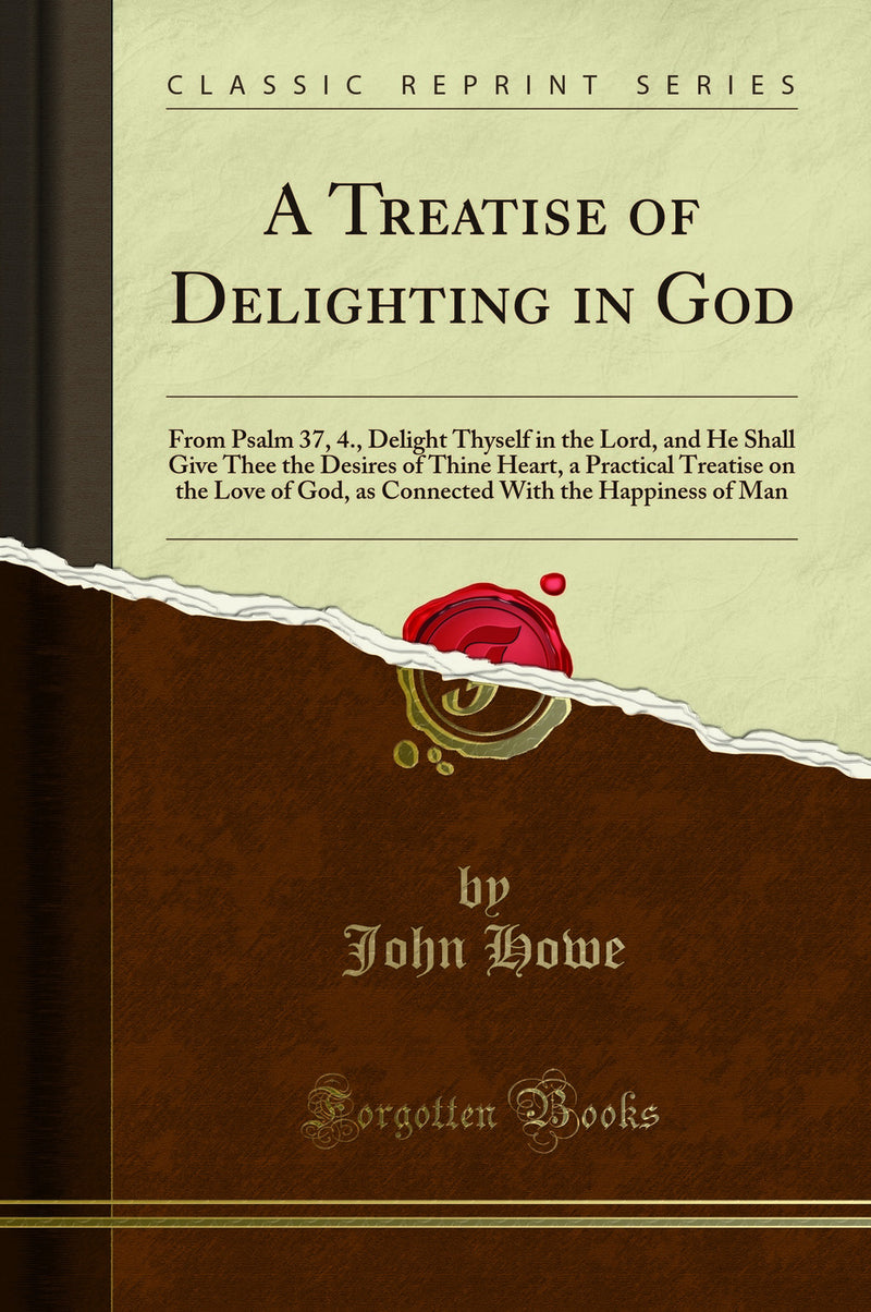 A Treatise of Delighting in God: From Psalm 37, 4., Delight Thyself in the Lord, and He Shall Give Thee the Desires of Thine Heart, a Practical Treatise on the Love of God, as Connected With the Happiness of Man (Classic Reprint)